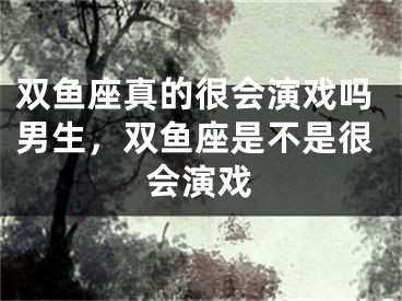 双鱼座真的很会演戏吗男生，双鱼座是不是很会演戏