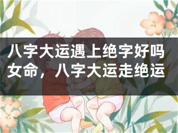 八字大运遇上绝字好吗女命，八字大运走绝运