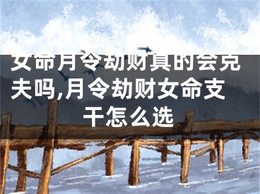 女命月令劫财真的会克夫吗,月令劫财女命支干怎么选