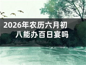 2026年农历六月初八能办百日宴吗