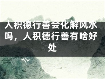 人积德行善会化解风水吗，人积德行善有啥好处 