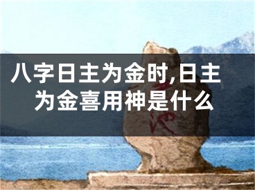 八字日主为金时,日主为金喜用神是什么 