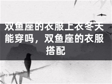 双鱼座的衣服上衣冬天能穿吗，双鱼座的衣服搭配 