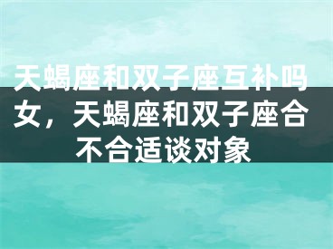 天蝎座和双子座互补吗女，天蝎座和双子座合不合适谈对象