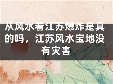 从风水看江苏爆炸是真的吗，江苏风水宝地没有灾害