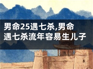 男命25遇七杀,男命遇七杀流年容易生儿子