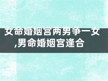 女命婚姻宫两男争一女,男命婚姻宫逢合