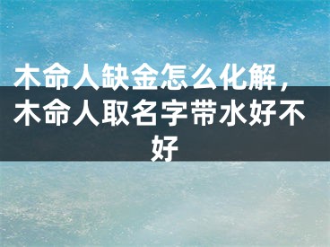 木命人缺金怎么化解，木命人取名字带水好不好