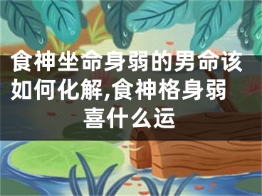 食神坐命身弱的男命该如何化解,食神格身弱喜什么运