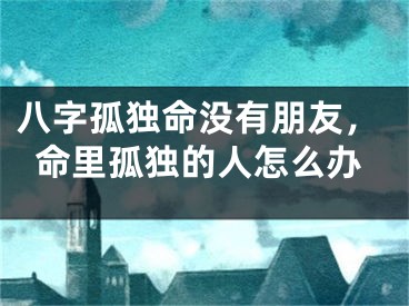八字孤独命没有朋友，命里孤独的人怎么办