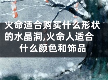 火命适合购买什么形状的水晶洞,火命人适合什么颜色和饰品