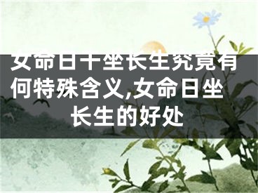 女命日干坐长生究竟有何特殊含义,女命日坐长生的好处