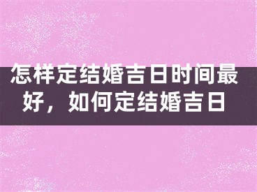 怎样定结婚吉日时间最好，如何定结婚吉日