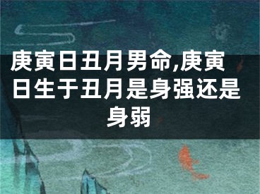 庚寅日丑月男命,庚寅日生于丑月是身强还是身弱