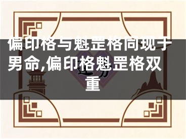 偏印格与魁罡格同现于男命,偏印格魁罡格双重