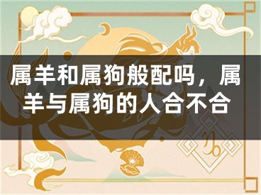 属羊和属狗般配吗，属羊与属狗的人合不合