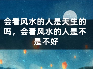 会看风水的人是天生的吗,会看风水的人是不是不好