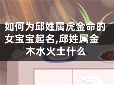 如何为邱姓属虎金命的女宝宝起名,邱姓属金木水火土什么