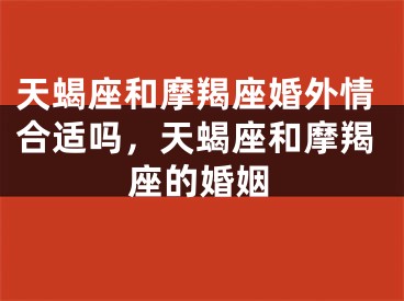 天蝎座和摩羯座婚外情合适吗，天蝎座和摩羯座的婚姻