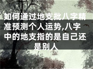 如何通过地支批八字精准预测个人运势,八字中的地支指的是自己还是别人