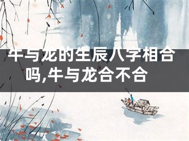 牛与龙的生辰八字相合吗,牛与龙合不合