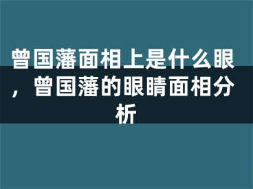 曾国藩面相上是什么眼,曾国藩的眼睛面相分析
