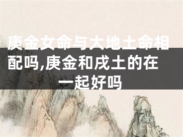 庚金女命与大地土命相配吗,庚金和戌土的在一起好吗