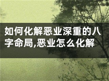 如何化解恶业深重的八字命局,恶业怎么化解