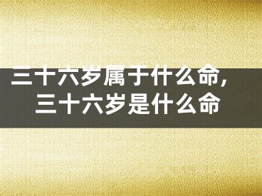 三十六岁属于什么命,三十六岁是什么命