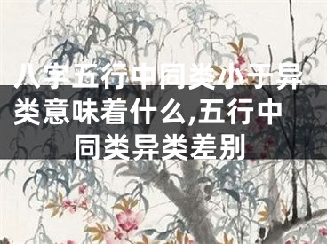 八字五行中同类小于异类意味着什么,五行中同类异类差别