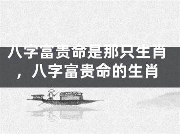 八字富贵命是那只生肖，八字富贵命的生肖