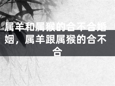 属羊和属猴的合不合婚姻,属羊跟属猴的合不合