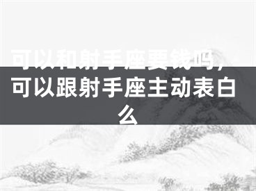 可以和射手座要钱吗，可以跟射手座主动表白么