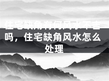 住宅缺角有何风水不吉吗，住宅缺角风水怎么处理