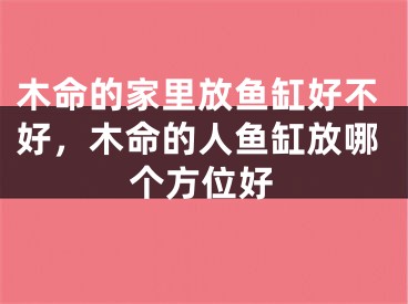 木命的家里放鱼缸好不好，木命的人鱼缸放哪个方位好