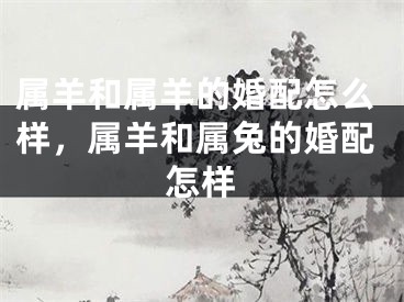 属羊和属羊的婚配怎么样，属羊和属兔的婚配怎样