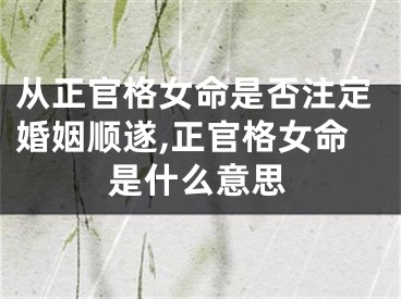 从正官格女命是否注定婚姻顺遂,正官格女命是什么意思