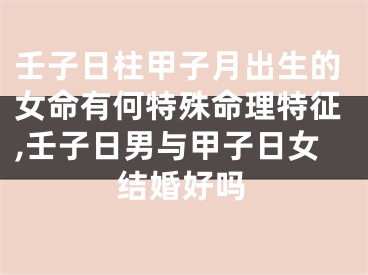 壬子日柱甲子月出生的女命有何特殊命理特征,壬子日男与甲子日女结婚好吗