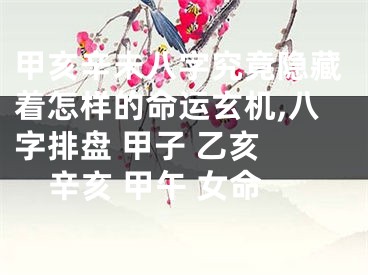 甲亥辛未八字究竟隐藏着怎样的命运玄机,八字排盘 甲子 乙亥 辛亥 甲午 女命
