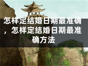 怎样定结婚日期最准确，怎样定结婚日期最准确方法