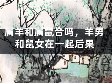 属羊和属鼠合吗，羊男和鼠女在一起后果