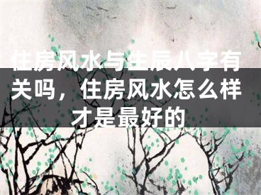 住房风水与生辰八字有关吗，住房风水怎么样才是最好的