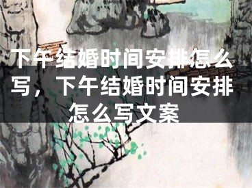 下午结婚时间安排怎么写，下午结婚时间安排怎么写文案