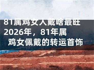 81属鸡女人戴啥最旺2026年,81年属鸡女佩戴的转运首饰
