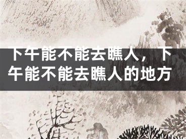 下午能不能去瞧人，下午能不能去瞧人的地方