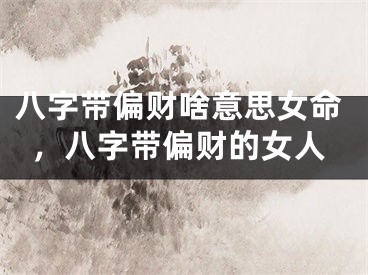 八字带偏财啥意思女命，八字带偏财的女人