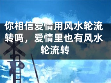 你相信爱情用风水轮流转吗,爱情里也有风水轮流转