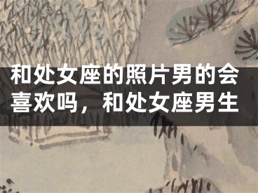 和处女座的照片男的会喜欢吗，和处女座男生