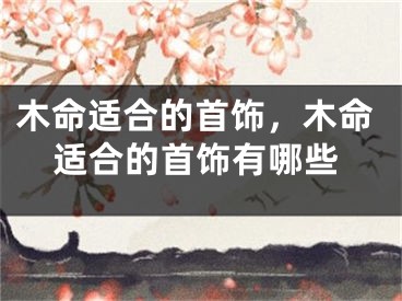 木命适合的首饰，木命适合的首饰有哪些
