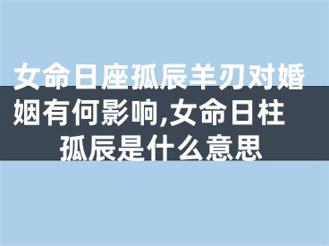 女命日座孤辰羊刃对婚姻有何影响,女命日柱孤辰是什么意思